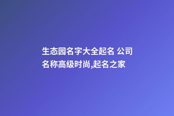 生态园名字大全起名 公司名称高级时尚,起名之家-第1张-公司起名-玄机派